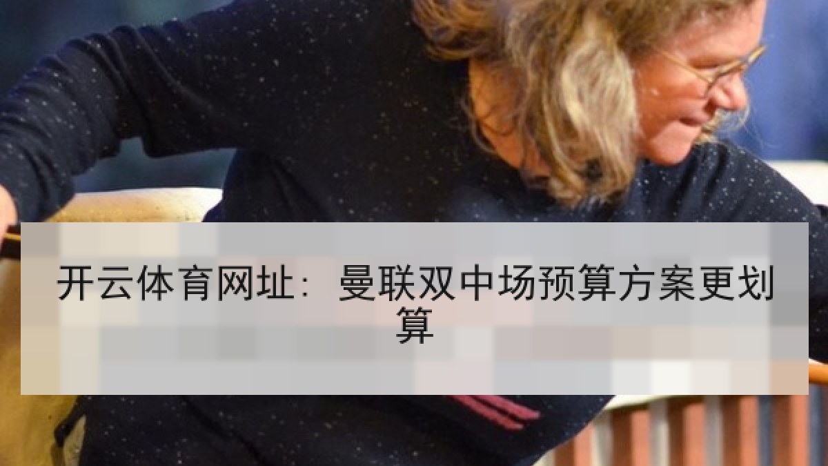 开云体育网址: 曼联双中场预算方案更划算 开云体育网址: 曼联双中场预算方案更划算